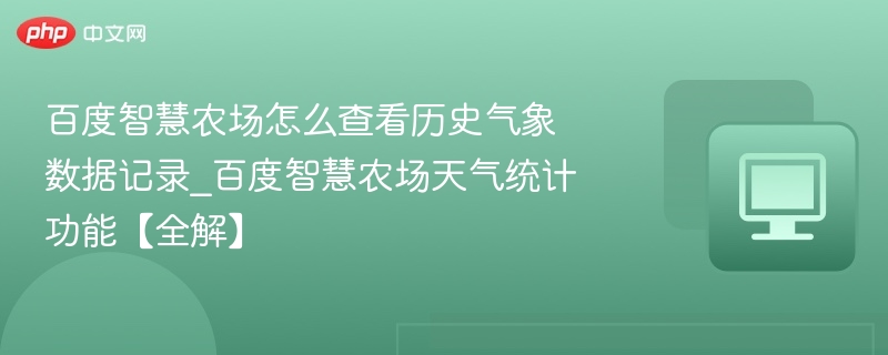 百度智慧农场怎么查看历史气象数据记录_百度智慧农场天气统计功能【全解】