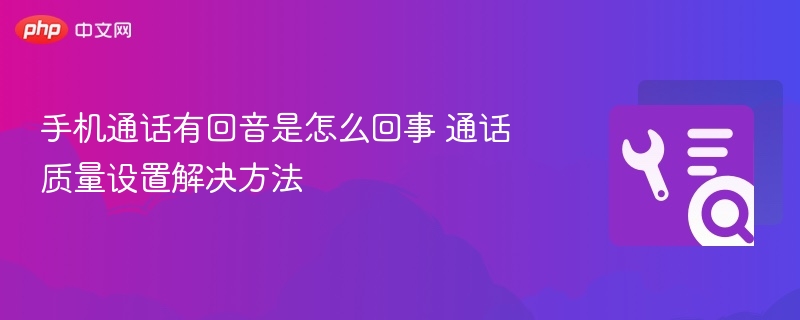 手机通话有回音是怎么回事 通话质量设置解决方法