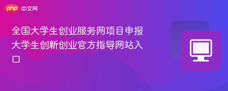 全国大学生创业服务网项目申报 大学生创新创业官方指导网站入口
