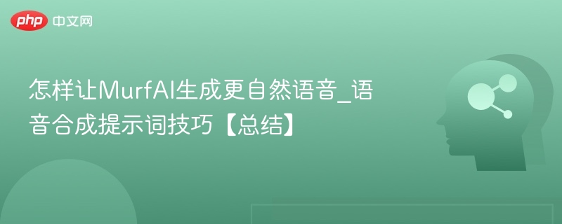 怎样让MurfAI生成更自然语音_语音合成提示词技巧【总结】