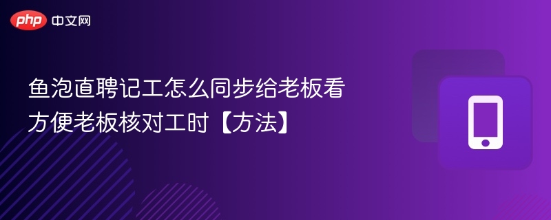 鱼泡直聘记工怎么同步给老板看 方便老板核对工时【方法】