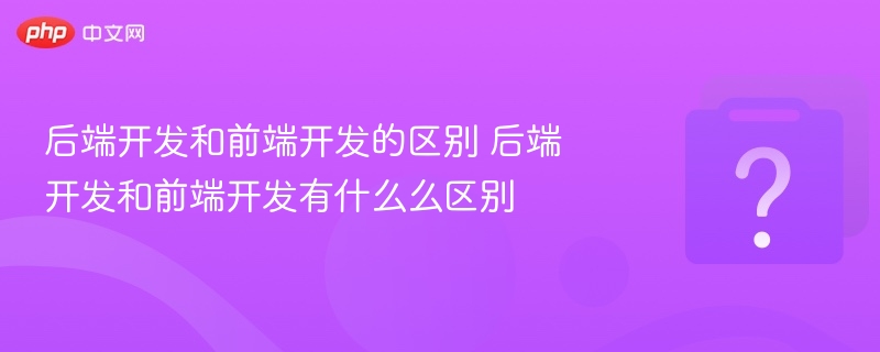 后端开发和前端开发的区别 后端开发和前端开发有什么么区别