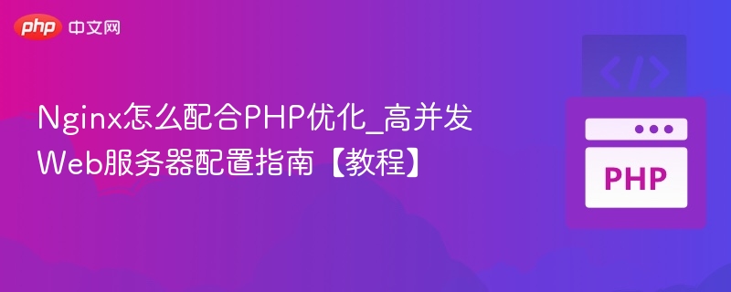 Nginx怎么配合PHP优化_高并发Web服务器配置指南【教程】