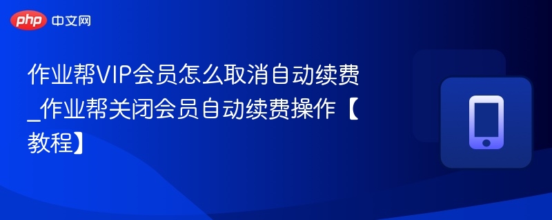 作业帮VIP会员怎么取消自动续费_作业帮关闭会员自动续费操作【教程】