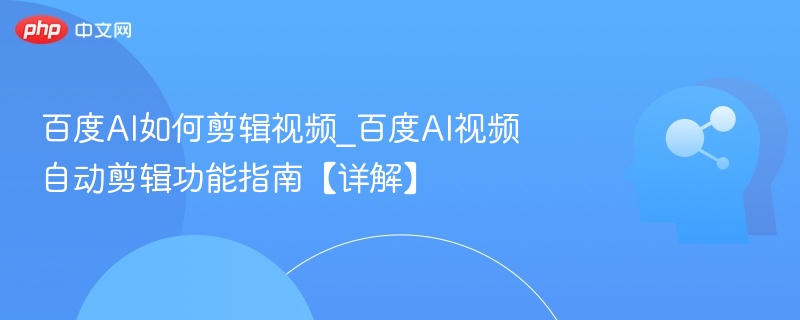 百度AI如何剪辑视频_百度AI视频自动剪辑功能指南【详解】