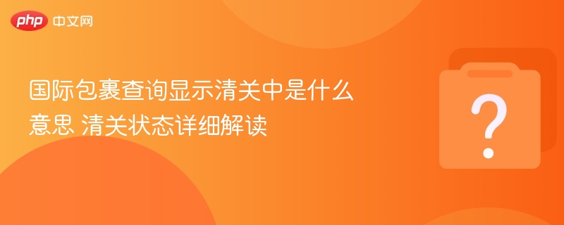 国际包裹查询显示清关中是什么意思 清关状态详细解读