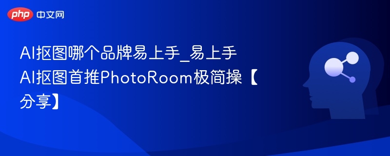 AI抠图哪个品牌易上手_易上手AI抠图首推PhotoRoom极简操【分享】