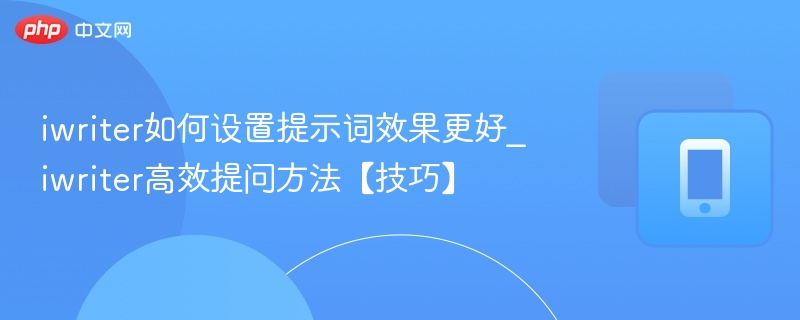 iwriter如何设置提示词效果更好_iwriter高效提问方法【技巧】
