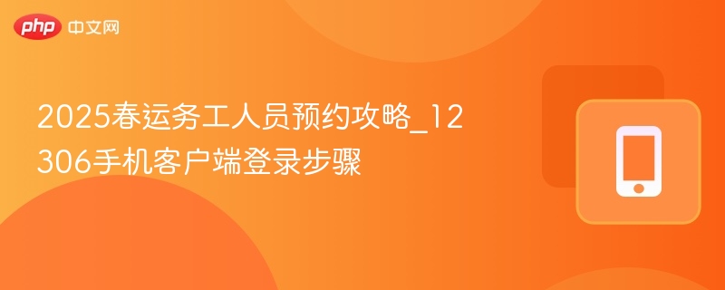 2025春运务工人员预约攻略_12306手机客户端登录步骤