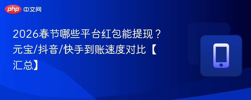 2026春节哪些平台红包能提现?元宝/抖音/快手到账速度对比【汇总】