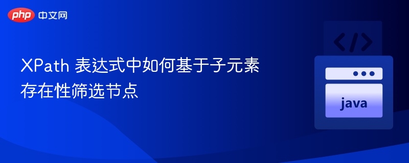 XPath 表达式中如何基于子元素存在性筛选节点
