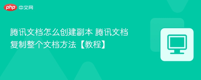 腾讯文档怎么创建副本 腾讯文档复制整个文档方法【教程】