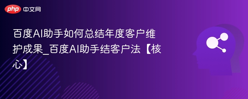 百度AI助手如何总结年度客户维护成果_百度AI助手结客户法【核心】