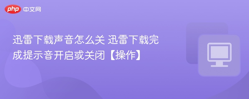 迅雷下载声音怎么关 迅雷下载完成提示音开启或关闭【操作】
