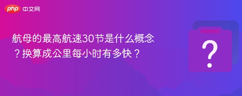 航母的最高航速30节是什么概念？换算成公里每小时有多快？