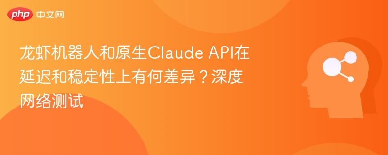 龙虾机器人和原生Claude API在延迟和稳定性上有何差异？深度网络测试