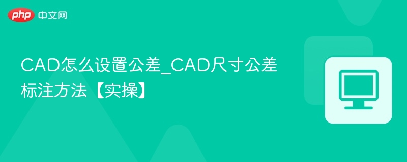 CAD怎么设置公差_CAD尺寸公差标注方法【实操】
