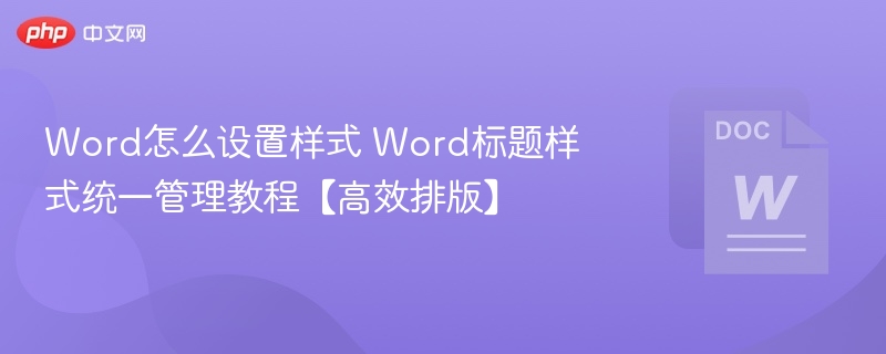 Word怎么设置样式 Word标题样式统一管理教程【高效排版】