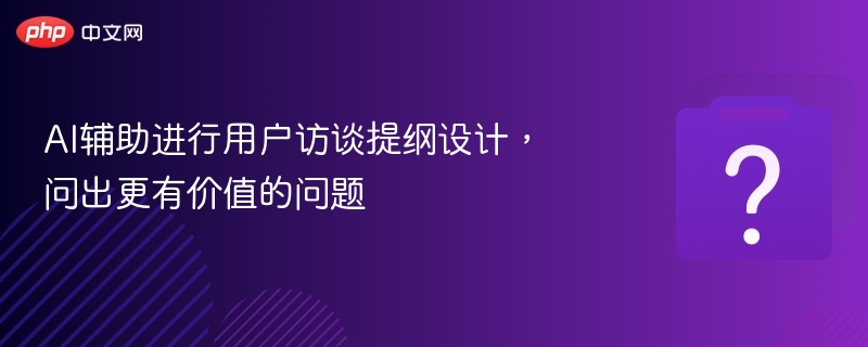 AI辅助进行用户访谈提纲设计，问出更有价值的问题