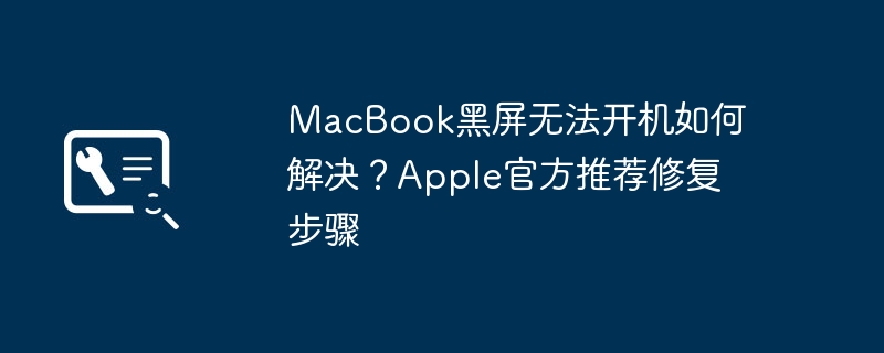MacBook黑屏无法开机如何解决?Apple官方推荐修复步骤