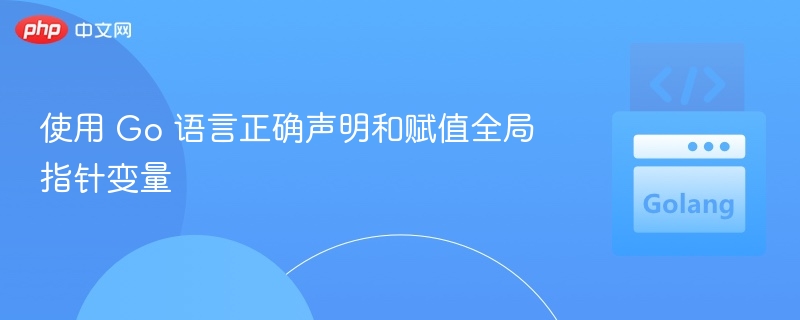 使用 Go 语言正确声明和赋值全局指针变量
