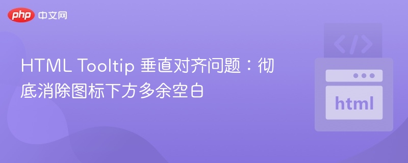 HTML Tooltip 垂直对齐问题：彻底消除图标下方多余空白
