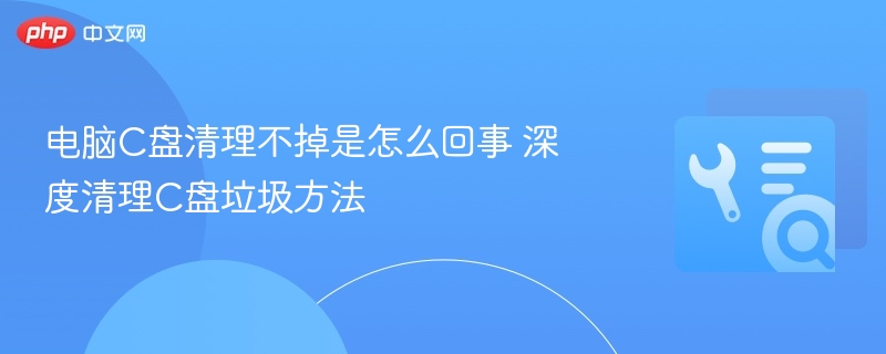电脑C盘清理不掉是怎么回事 深度清理C盘垃圾方法