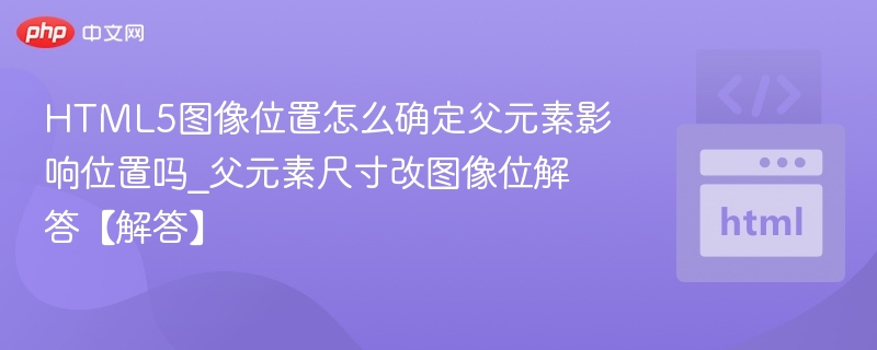 HTML5图像位置怎么确定父元素影响位置吗_父元素尺寸改图像位解答【解答】