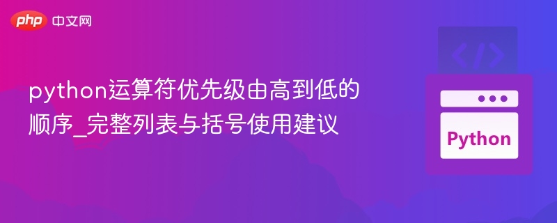 python运算符优先级由高到低的顺序_完整列表与括号使用建议