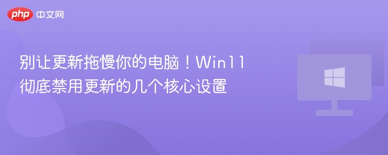 别让更新拖慢你的电脑！Win11彻底禁用更新的几个核心设置
