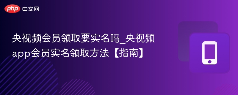 央视频会员领取要实名吗_央视频app会员实名领取方法【指南】