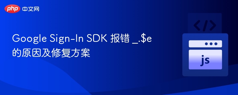 Google Sign-In SDK 报错 _.$e 的原因及修复方案