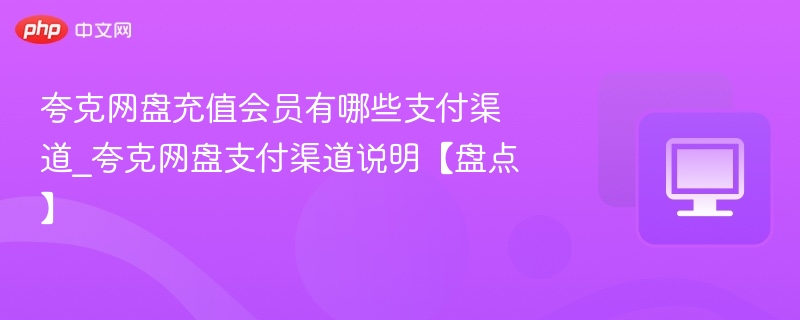 夸克网盘充值会员有哪些支付渠道_夸克网盘支付渠道说明【盘点】