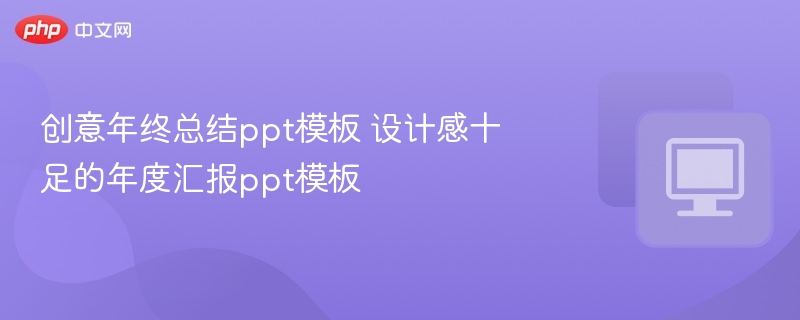 创意年终总结ppt模板 设计感十足的年度汇报ppt模板