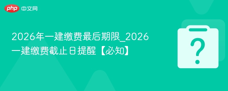 2026年一建缴费最后期限_2026一建缴费截止日提醒【必知】