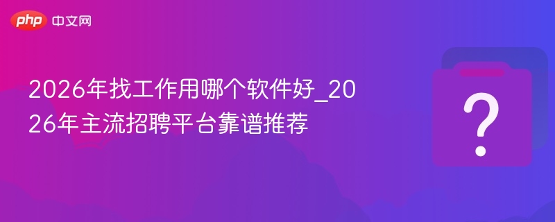 2026年找工作用哪个软件好_2026年主流招聘平台靠谱推荐