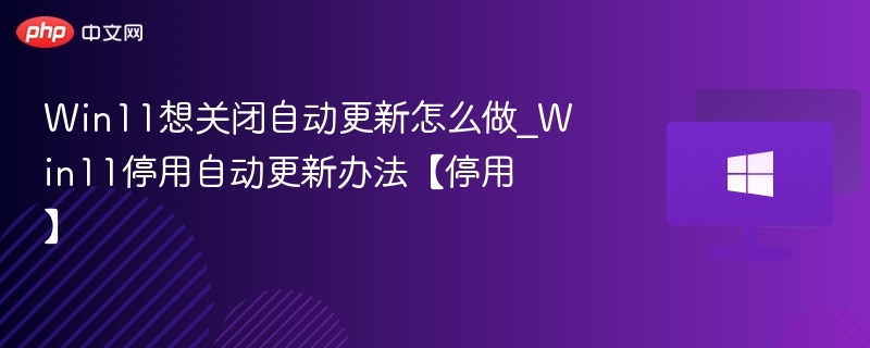 Win11想关闭自动更新怎么做_Win11停用自动更新办法【停用】