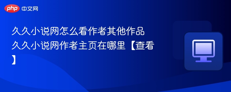 久久小说网怎么看作者其他作品 久久小说网作者主页在哪里【查看】