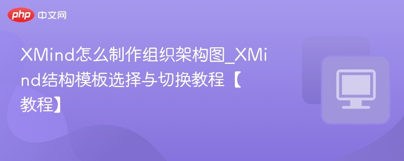 XMind怎么制作组织架构图_XMind结构模板选择与切换教程【教程】