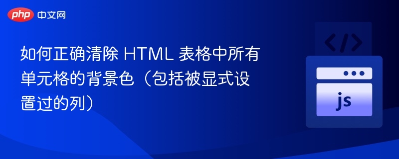 如何正确清除 HTML 表格中所有单元格的背景色（包括被显式设置过的列）

