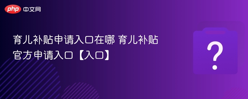 育儿补贴申请入口在哪 育儿补贴官方申请入口【入口】