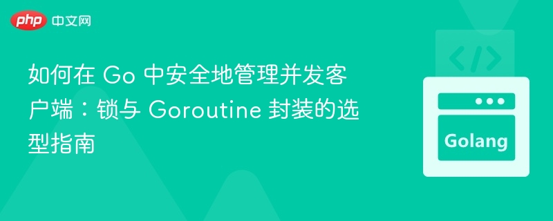 如何在 Go 中安全地管理并发客户端:锁与 Goroutine 封装的选型指南