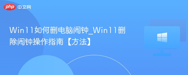 Win11如何删电脑闹钟_Win11删除闹钟操作指南【方法】