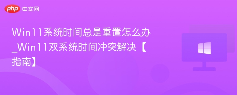 Win11系统时间总是重置怎么办_Win11双系统时间冲突解决【指南】