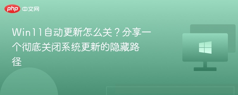 Win11自动更新怎么关？分享一个彻底关闭系统更新的隐藏路径