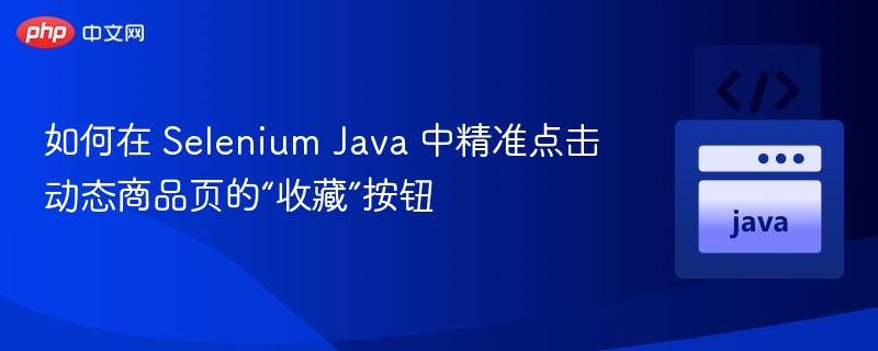 如何在 Selenium Java 中精准点击动态商品页的“收藏”按钮