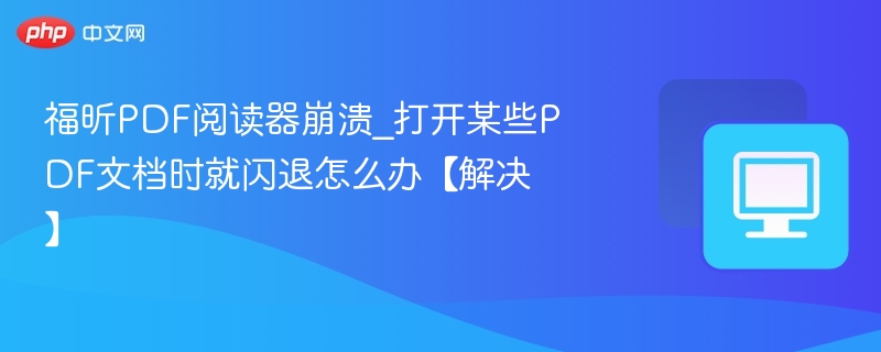 福昕PDF阅读器崩溃_打开某些PDF文档时就闪退怎么办【解决】
