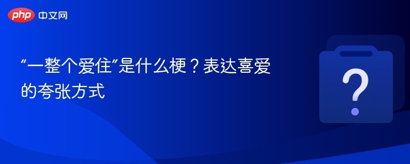 “一整个爱住”是什么梗？表达喜爱的夸张方式