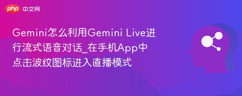 Gemini怎么利用Gemini Live进行流式语音对话_在手机App中点击波纹图标进入直播模式