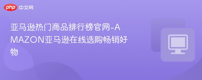 亚马逊热门商品排行榜官网-AMAZON亚马逊在线选购畅销好物